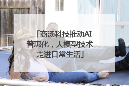商汤科技推动AI普惠化，大模型技术走进日常生活