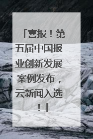 喜报！第五届中国报业创新发展案例发布，云新闻入选！