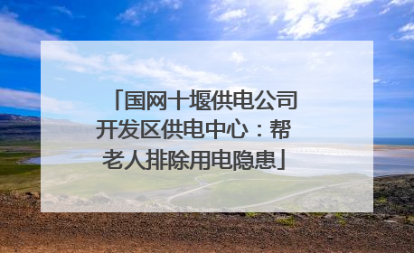 国网十堰供电公司开发区供电中心：帮老人排除用电隐患