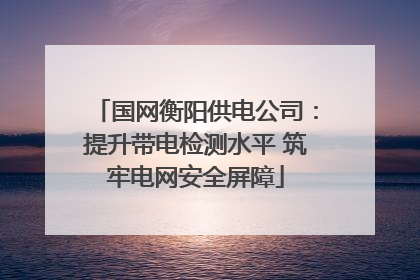 国网衡阳供电公司：提升带电检测水平 筑牢电网安全屏障