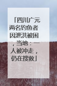 四川广元两名钓鱼者因泄洪被困，当地：一人被冲走，仍在搜救