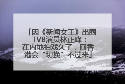 因《新闻女王》出圈 TVB演员林正峰：在内地拍戏久了，回香港会“切换”不过来