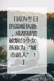 因为冬日的温暖执勤，成都辅警被烟台小女孩称为“城市超人”！