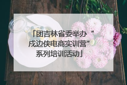 团吉林省委举办“戍边侠电商实训营”系列培训活动