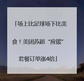场上比足球场下比美食！美团苏超“应援”套餐订单涨4倍