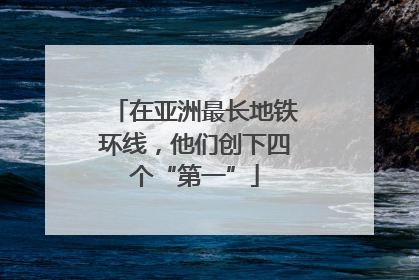 在亚洲最长地铁环线，他们创下四个“第一”