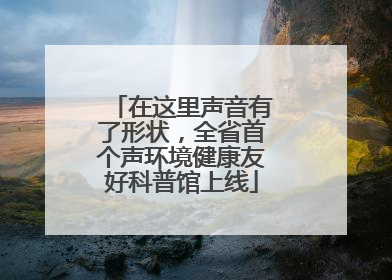 在这里声音有了形状，全省首个声环境健康友好科普馆上线