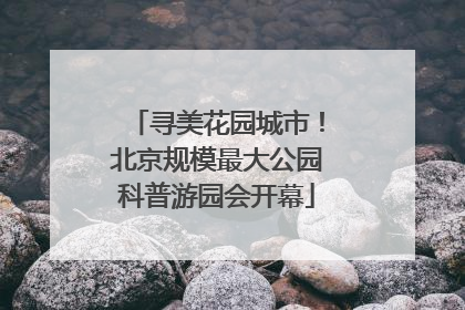 寻美花园城市！北京规模最大公园科普游园会开幕