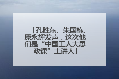 孔胜东、朱国栋、原永辉发声，这次他们是“中国工人大思政课”主讲人