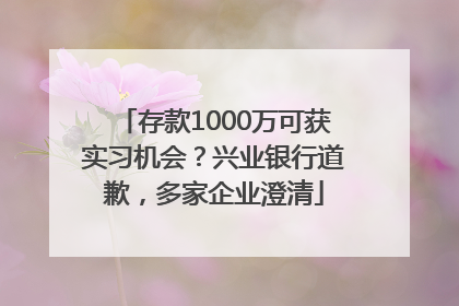 存款1000万可获实习机会？兴业银行道歉，多家企业澄清