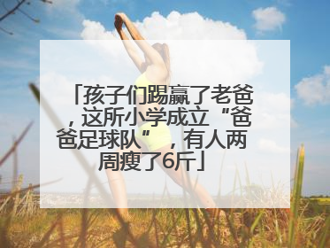 孩子们踢赢了老爸，这所小学成立“爸爸足球队”，有人两周瘦了6斤