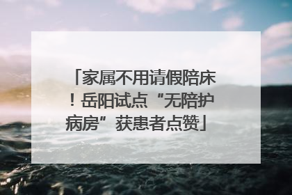 家属不用请假陪床！岳阳试点“无陪护病房”获患者点赞