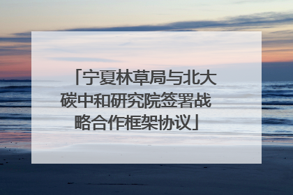 宁夏林草局与北大碳中和研究院签署战略合作框架协议