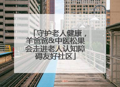 守护老人健康，羊爸爸&中医松果会走进老人认知障碍友好社区
