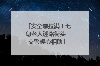 安全感拉满！七旬老人迷路街头 交警暖心相助