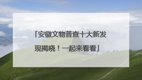 安徽文物普查十大新发现揭晓！一起来看看