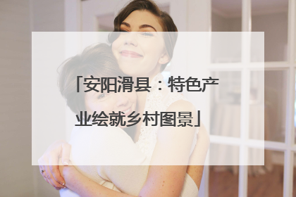 安阳滑县：特色产业绘就乡村图景
