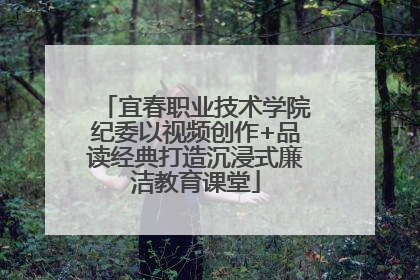 宜春职业技术学院纪委以视频创作+品读经典打造沉浸式廉洁教育课堂