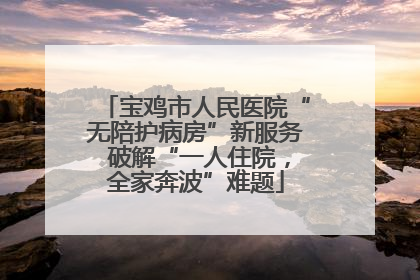 宝鸡市人民医院“无陪护病房”新服务 破解“一人住院，全家奔波”难题