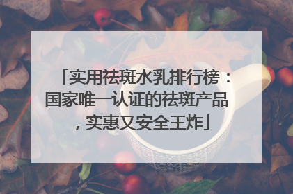 实用祛斑水乳排行榜：国家唯一认证的祛斑产品，实惠又安全王炸