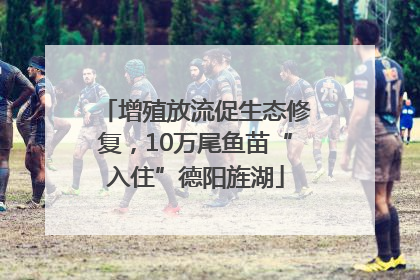 增殖放流促生态修复，10万尾鱼苗“入住”德阳旌湖
