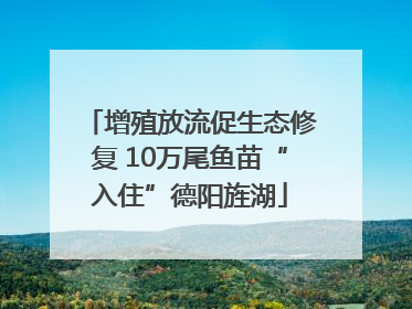 增殖放流促生态修复 10万尾鱼苗“入住”德阳旌湖