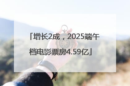 增长2成，2025端午档电影票房4.59亿