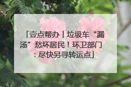 壹点帮办丨垃圾车“漏汤”愁坏居民！环卫部门：尽快另寻转运点