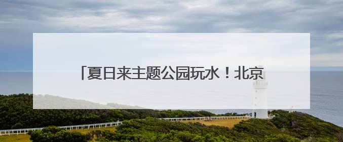 夏日来主题公园玩水！北京欢乐谷玛雅海滩水公园开园