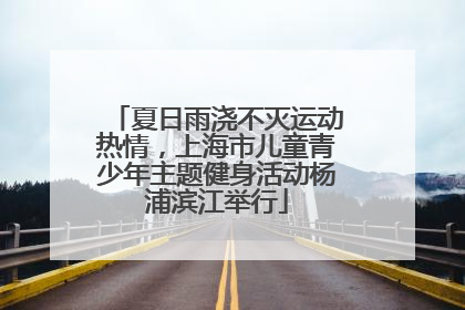 夏日雨浇不灭运动热情，上海市儿童青少年主题健身活动杨浦滨江举行