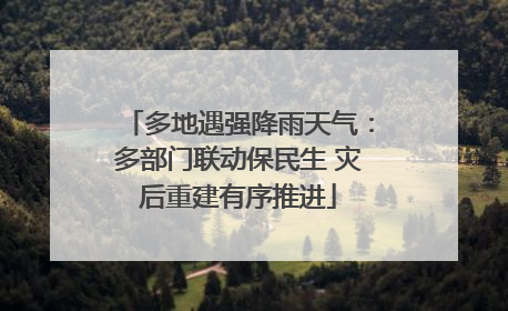 多地遇强降雨天气：多部门联动保民生 灾后重建有序推进