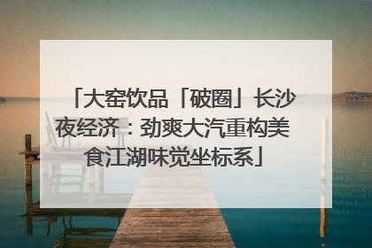 大窑饮品「破圈」长沙夜经济：劲爽大汽重构美食江湖味觉坐标系