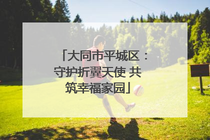 大同市平城区：守护折翼天使 共筑幸福家园