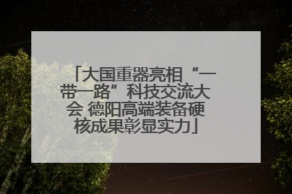 大国重器亮相“一带一路”科技交流大会 德阳高端装备硬核成果彰显实力