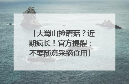 大蜀山捡蘑菇？近期疯长！官方提醒：不要随意采摘食用