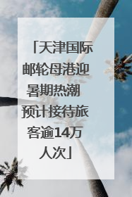 天津国际邮轮母港迎暑期热潮 预计接待旅客逾14万人次