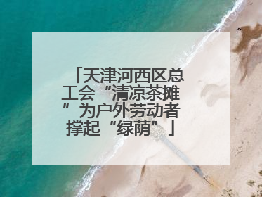 天津河西区总工会“清凉茶摊”为户外劳动者撑起“绿荫”