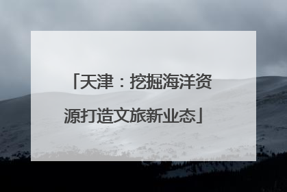 天津：挖掘海洋资源打造文旅新业态