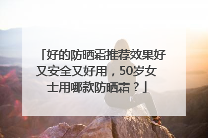 好的防晒霜推荐效果好又安全又好用，50岁女士用哪款防晒霜？