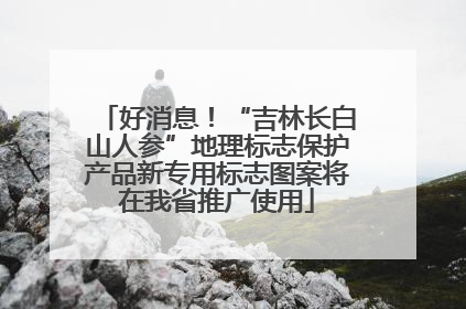 好消息！“吉林长白山人参”地理标志保护产品新专用标志图案将在我省推广使用
