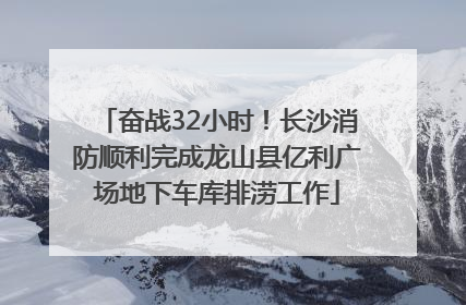 奋战32小时！长沙消防顺利完成龙山县亿利广场地下车库排涝工作