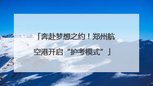 奔赴梦想之约！郑州航空港开启“护考模式”