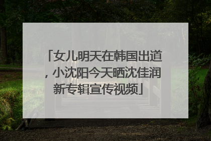 女儿明天在韩国出道，小沈阳今天晒沈佳润新专辑宣传视频
