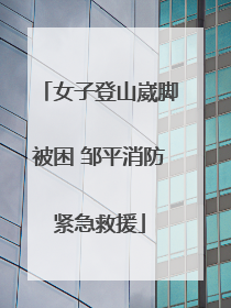 女子登山崴脚被困 邹平消防紧急救援