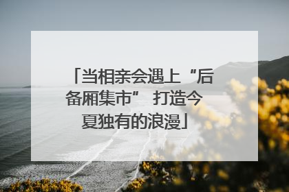 当相亲会遇上“后备厢集市” 打造今夏独有的浪漫