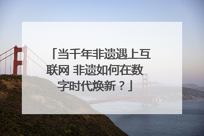 当千年非遗遇上互联网 非遗如何在数字时代焕新？