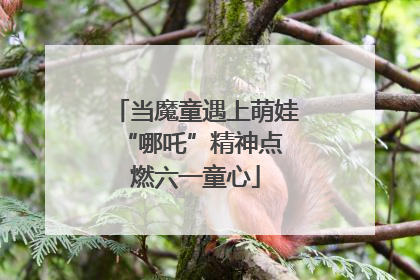当魔童遇上萌娃 “哪吒”精神点燃六一童心