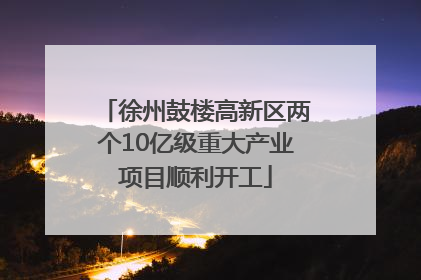 徐州鼓楼高新区两个10亿级重大产业项目顺利开工