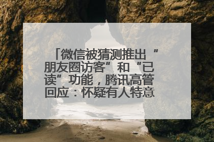 微信被猜测推出“朋友圈访客”和“已读”功能，腾讯高管回应：怀疑有人特意反复翻炒流量