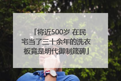 将近500岁 在民宅当了三十余年的洗衣板竟是明代御制箴碑